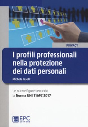 I profili professionali nella protezione dei dati personali. Le nuove figure secondo la Norma UNI 11697:2017 Michele Iaselli