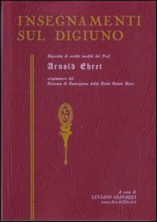 Insegnamenti sul digiuno. Raccolta di scritti inediti del prof. Arnold Ehret organizzatore del sistema di guarigione della dieta senza muco Arnold 