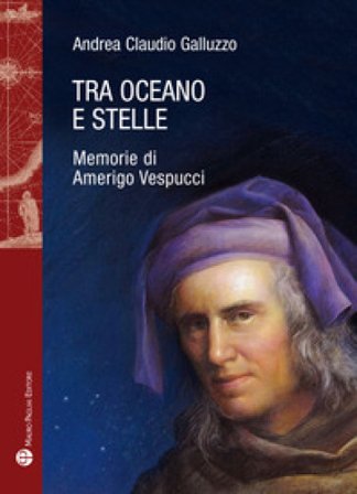 Tra oceano e stelle. Memorie di Amerigo Vespucci Andrea Claudio Galluzzo