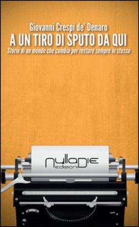 A un tiro di sputo da qui. Storie di un mondo che cambia per restare sempre lo stesso Giovanni Crespi dè Denaro
