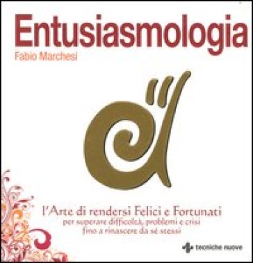 Entusiasmologia. L'arte di rendersi felici e fortunati per superare difficoltà, problemi e crisi fino a rinascere da se stessi Fabio Marchesi