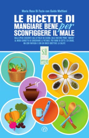 Le ricette di Mangiare bene per sconfiggere il male. Nuova ediz. Maria Rosa Di Fazio