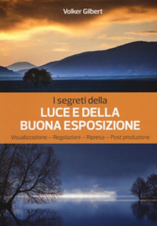 I segreti della luce e della buona esposizione. Visualizzazione - Regolazioni - Ripresa - Post produzione Gilbert Volker