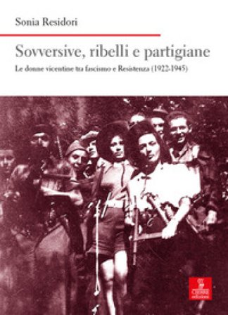 Sovversive, ribelli e partigiane. Le donne vicentine tra fascismo e Resistenza (1922-1945) Sonia Residori