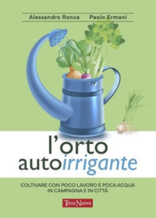 L'orto autoirrigante. Coltivare con poco lavoro e poca acqua, in campagna e in città Alessandro Ronca