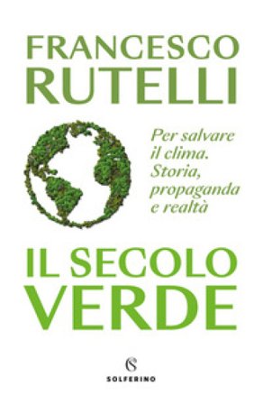 Il secolo verde. Per salvare il clima. Storia, propaganda e realtà Francesco Rutelli