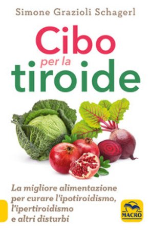 Cibo per la tiroide. La migliore alimentazione per curare l'ipotiroidismo, l'ipertiroidismo e altri disturbi Simone Grazioli Schagerl