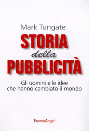 Storia della pubblicità. Gli uomini e le idee che hanno cambiato il mondo Mark Tungate