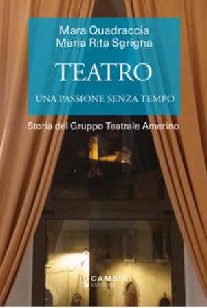 Teatro. Una passione senza tempo. Storia del Gruppo Teatrale Amerino Mara Quadraccia