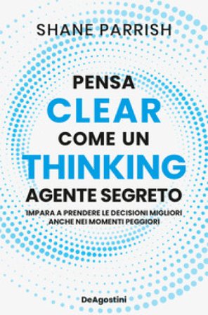Clear thinking. Pensa come un agente segreto Shane Parrish