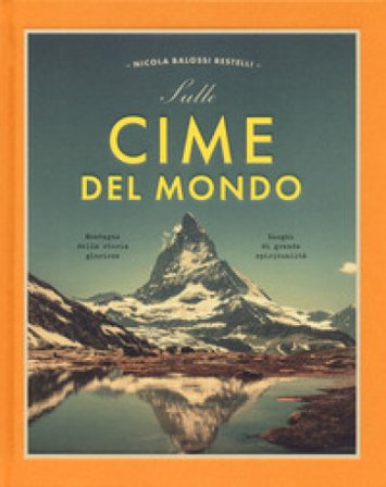 Sulle cime del mondo. Montagne dalla storia gloriosa. Luoghi di grande spiritualità. Ediz. a colori Nicola Balossi Restelli