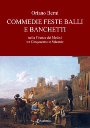 Commedie feste balli e banchetti nella Firenze dei Medici tra Cinquecento e Seicento Oriano Berni