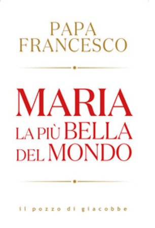 Maria. La più bella del mondo Papa Francesco (Jorge Mario Bergoglio)