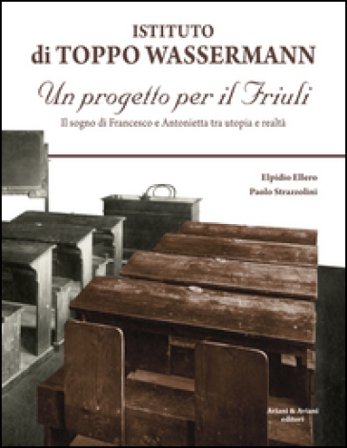 Istituto di Toppo Wassermann. Un progetto per il Friuli. Il sogno di Francesco e Antonietta tra utopia e realtà Elpidio Ellero