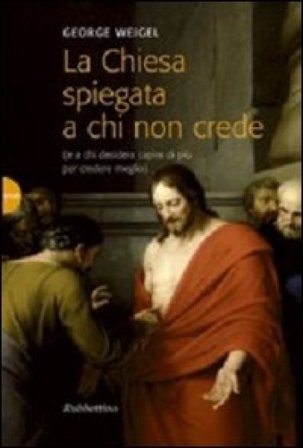 La Chiesa spiegata a chi non crede (e a chi desidera capire di più per credere meglio) George Weigel