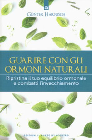Guarire con gli ormoni naturali. Ripristina il tuo equilibrio ormonale e combatti l'invecchiamento Günter Harnisch