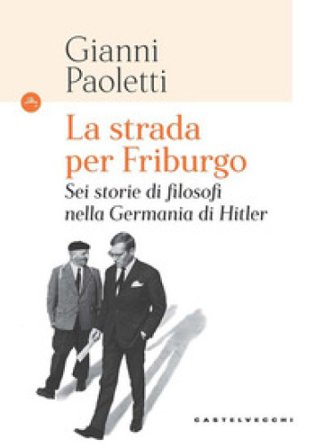 La strada per Friburgo. Sei storie di filosofi nella Germania di Hitler Gianni Paoletti
