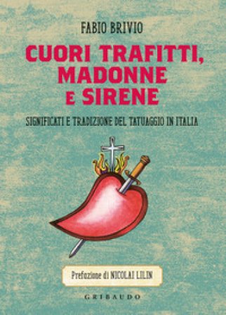 Cuori trafitti, Madonne e sirene. Significati e tradizione del tatuaggio in Italia Fabio Brivio