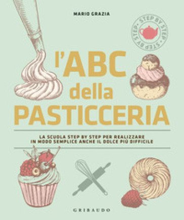 L'ABC della pasticceria. La scuola step by step per realizzare in modo semplice anche il dolce più difficile. Ediz. a colori Mario Grazia