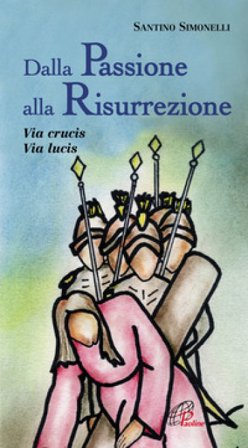 Dalla passione alla risurrezione. Via Crucis. Via Lucis Santino Simonelli