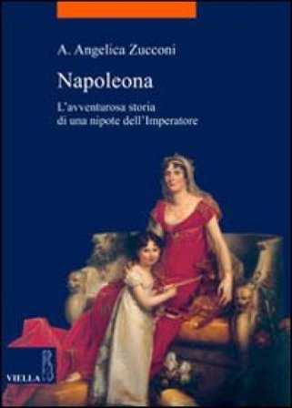Napoleona. L'avventurosa storia di una nipote dell'imperatore Angelica A. Zucconi