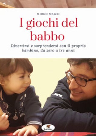 I giochi del babbo. Divertirsi e sorprendersi con il proprio bambino, da zero a tre anni. Nuova ediz. Mirko Magri
