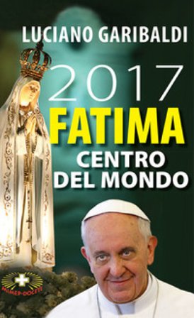 2017 Fatima centro del mondo. Oggi dopo cento anni Luciano Garibaldi