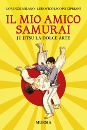Il mio amico samurai. Ju Jitsu la dolce arte Lorenzo Milano