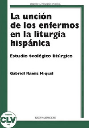 La unción de los enfermos en la liturgia hispánica. Estudio teológico liturgico M. Gabriel Ramis
