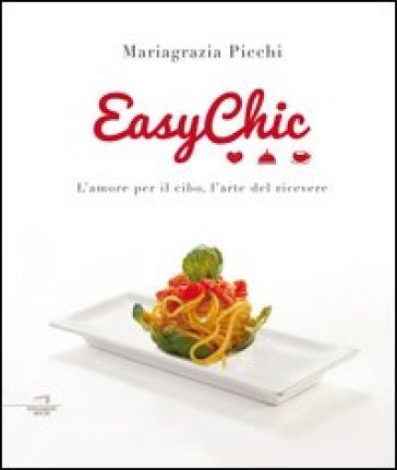 Easy chic. L'amore per il cibo, l'arte del ricevere Mariagrazia Picchi