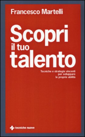 Scopri il tuo talento. Tecniche e strategie vincenti per sviluppare le proprie abilità Francesco Martelli