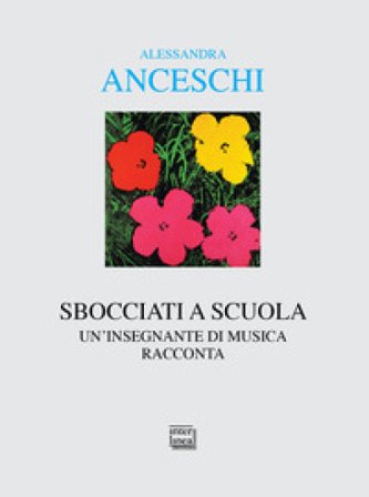Sbocciati a scuola. Un'insegnante di musica racconta Alessandra Anceschi