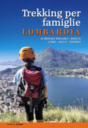 Trekking per famiglie in Lombardia. 63 trekking Bergamo, Brescia, Como, Lecco, Sondrio Daniela Scerri