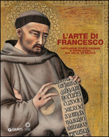 L'arte di Francesco. Capolavori d'arte italiana e terre d'Asia dal XIII al XV secolo. Ediz. illustrata