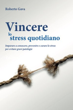 Vincere lo stress quotidiano. Imparare a conoscere, prevenire e curare lo stress per evitare gravi patologie Roberto Gava