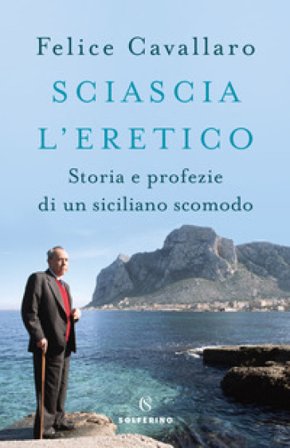 Sciascia l'eretico. Storia e profezie di un siciliano scomodo Felice Cavallaro