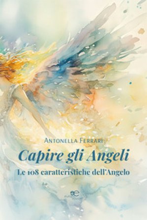 Capire gli angeli. Le 108 caratteristiche dell'angelo Antonella Ferrari