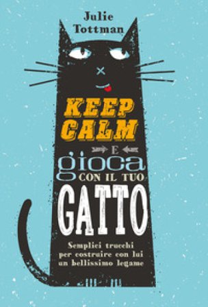 Keep calm e gioca con il tuo gatto. Semplici trucchi per costruire con lui un bellissimo legame Julie Tottman