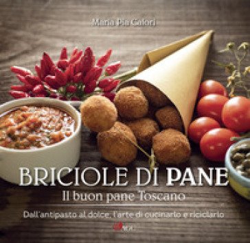 Briciole di pane. Il buon pane toscano. Dall'antipasto al dolce, l'arte di cucinarlo e riciclarlo. Ediz. illustrata Maria Pia Calori