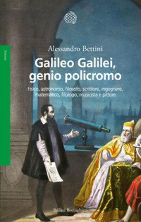 Galileo Galilei, genio policromo. Fisico, astronomo, filosofo, scrittore, ingegnere, matematico, filologo, musicista e pittore Alessandro Bettini