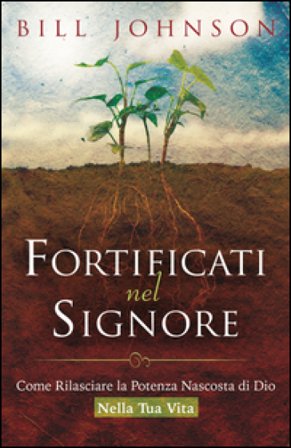 Fortificati nel Signore. Come rilasciare la potenza nascosta di Dio nella tua vita! Bill Johnson