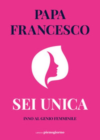 Sei unica. Inno al genio femminile Papa Francesco (Jorge Mario Bergoglio)