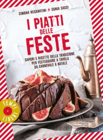 I piatti delle feste. Sapori e ricette della tradizione per festeggiare a tavola da Carnevale a Natale Simona Recanatini