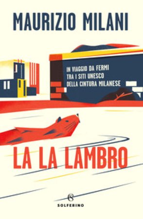 La la Lambro. In viaggio da fermi tra i siti Unesco della cintura milanese Maurizio Milani