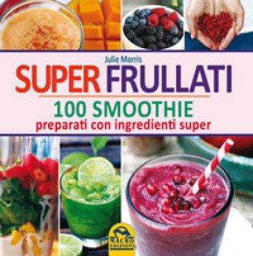 Super frullati. 100 smoothie preparati con ingredienti super Julie Morris