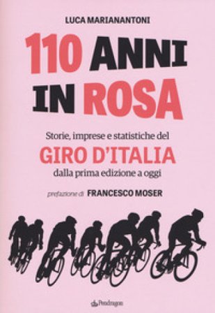 110 anni in rosa. Storie, imprese e statistiche del Giro d'Italia dalla prima edizione a oggi Luca Marianantoni
