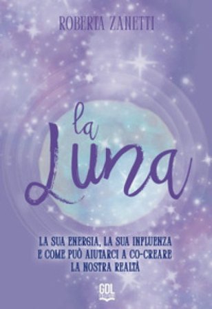 La Luna. La sua energia, la sua influenza e come può aiutarci a co-creare la nostra realtà Roberta Zanetti