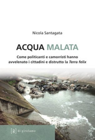 Acqua malata. Come politicanti e camorristi hanno avvelenato i cittadini e distrutto la Terra felix Nicola Santagata