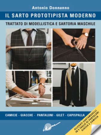 Il sarto prototipista moderno. Trattato di modellistica e sartoria maschile. Con cartamodelli in 5 taglie di pantaloni, giacca e camicia Antonio 