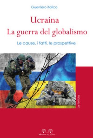 Ucraina: la guerra del globalismo. Le cause, i fatti, le prospettive Guerriero Italico